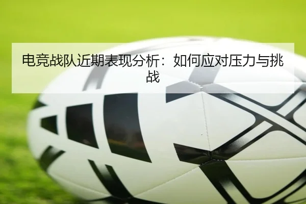 电竞战队近期表现分析：如何应对压力与挑战